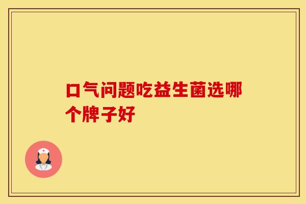 口气问题吃益生菌选哪个牌子好