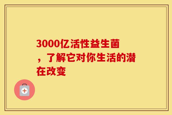 3000亿活性益生菌，了解它对你生活的潜在改变