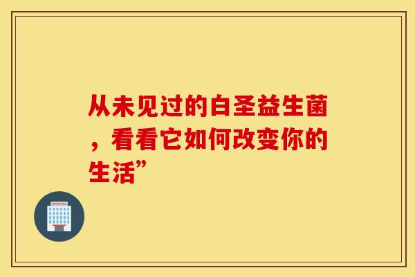 从未见过的白圣益生菌，看看它如何改变你的生活”