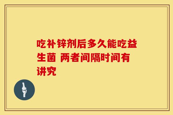 吃补锌剂后多久能吃益生菌 两者间隔时间有讲究