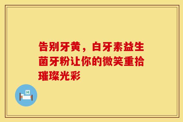 告别牙黄，白牙素益生菌牙粉让你的微笑重拾璀璨光彩