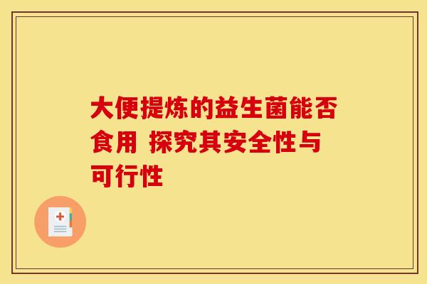 大便提炼的益生菌能否食用 探究其安全性与可行性
