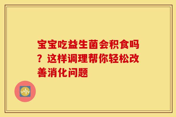 宝宝吃益生菌会积食吗？这样调理帮你轻松改善消化问题