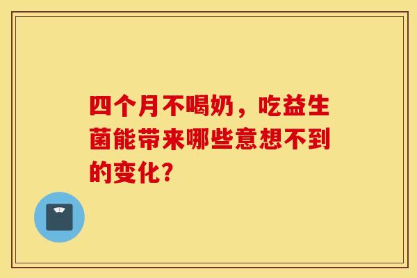 四个月不喝奶，吃益生菌能带来哪些意想不到的变化？