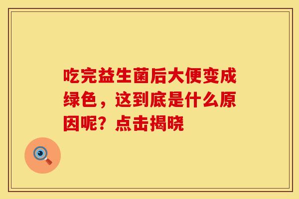 吃完益生菌后大便变成绿色，这到底是什么原因呢？点击揭晓