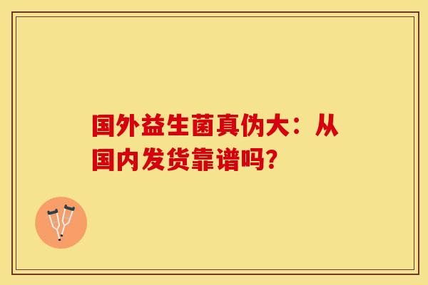 国外益生菌真伪大：从国内发货靠谱吗？