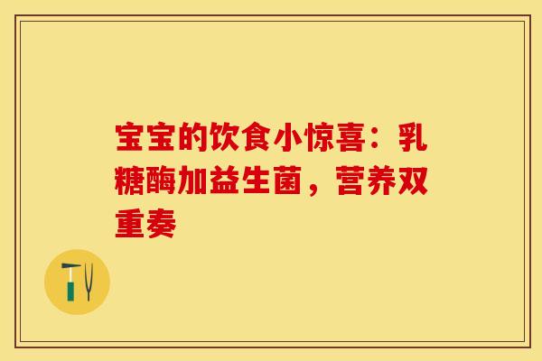 宝宝的饮食小惊喜：乳糖酶加益生菌，营养双重奏