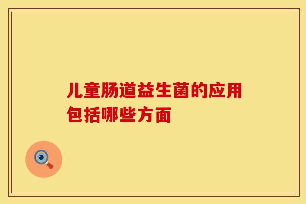 儿童肠道益生菌的应用包括哪些方面