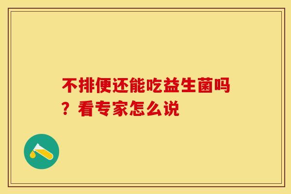 不排便还能吃益生菌吗？看专家怎么说