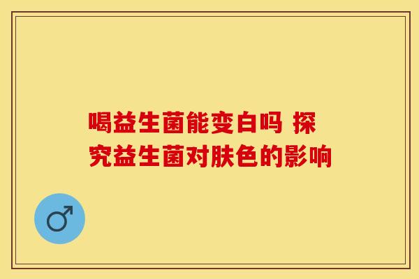 喝益生菌能变白吗 探究益生菌对肤色的影响