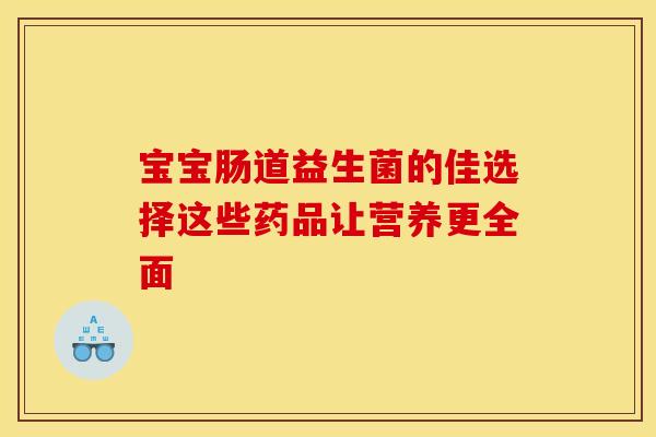 宝宝肠道益生菌的佳选择这些药品让营养更全面