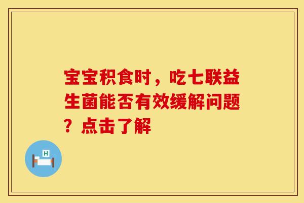 宝宝积食时，吃七联益生菌能否有效缓解问题？点击了解