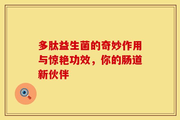 多肽益生菌的奇妙作用与惊艳功效，你的肠道新伙伴