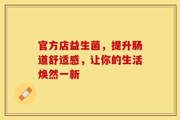 官方店益生菌，提升肠道舒适感，让你的生活焕然一新