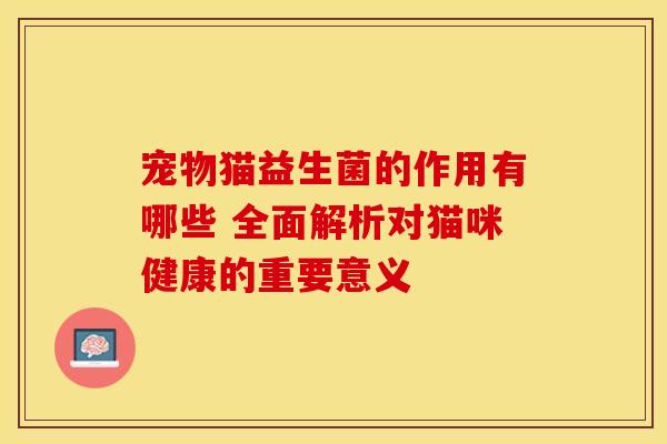 宠物猫益生菌的作用有哪些 全面解析对猫咪健康的重要意义