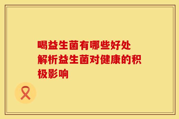 喝益生菌有哪些好处 解析益生菌对健康的积极影响