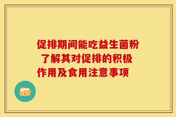 促排期间能吃益生菌粉 了解其对促排的积极作用及食用注意事项