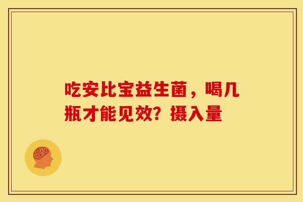 吃安比宝益生菌，喝几瓶才能见效？摄入量
