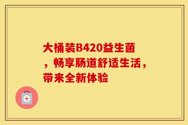大桶装B420益生菌，畅享肠道舒适生活，带来全新体验