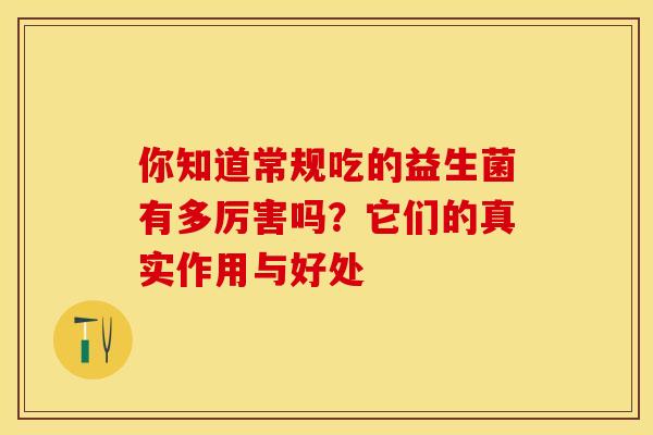 你知道常规吃的益生菌有多厉害吗？它们的真实作用与好处