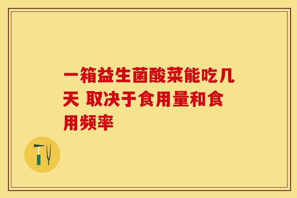 一箱益生菌酸菜能吃几天 取决于食用量和食用频率