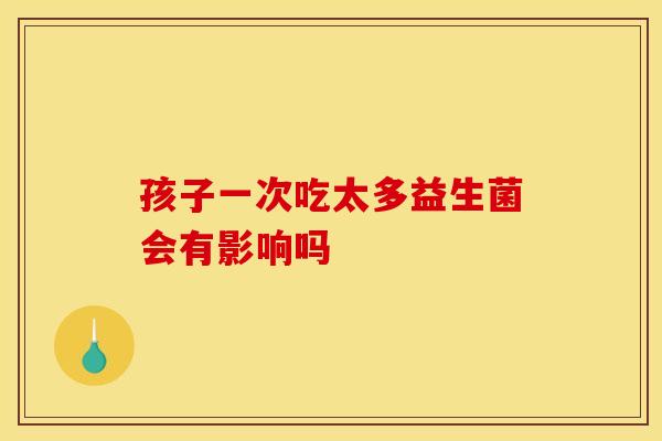 孩子一次吃太多益生菌会有影响吗