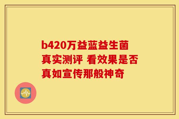 b420万益蓝益生菌真实测评 看效果是否真如宣传那般神奇
