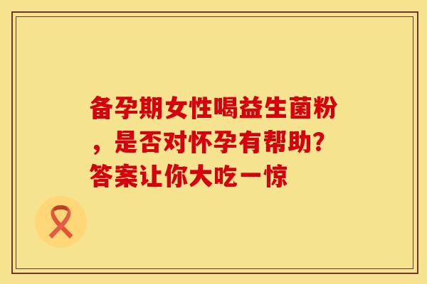 备孕期女性喝益生菌粉，是否对怀孕有帮助？答案让你大吃一惊