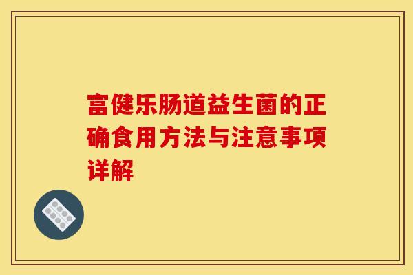 富健乐肠道益生菌的正确食用方法与注意事项详解