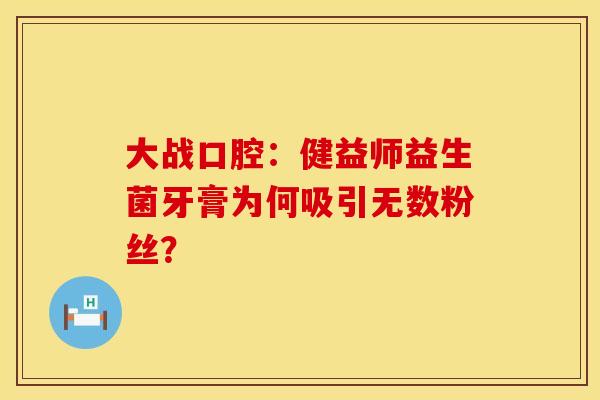 大战口腔：健益师益生菌牙膏为何吸引无数粉丝？