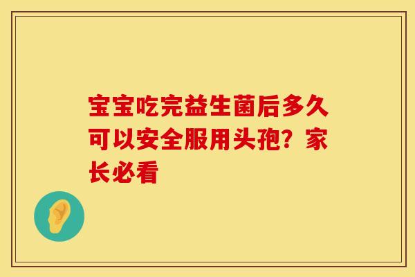 宝宝吃完益生菌后多久可以安全服用头孢？家长必看