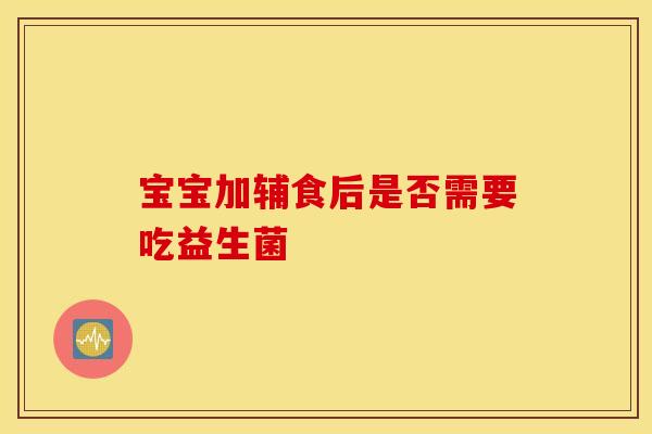 宝宝加辅食后是否需要吃益生菌