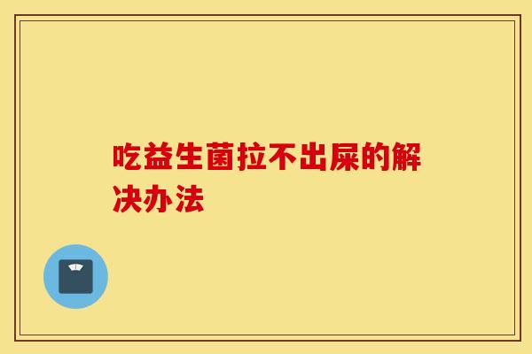吃益生菌拉不出屎的解决办法
