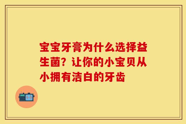 宝宝牙膏为什么选择益生菌？让你的小宝贝从小拥有洁白的牙齿
