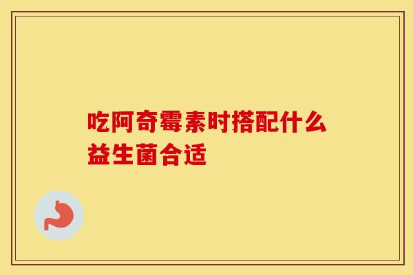 吃阿奇霉素时搭配什么益生菌合适