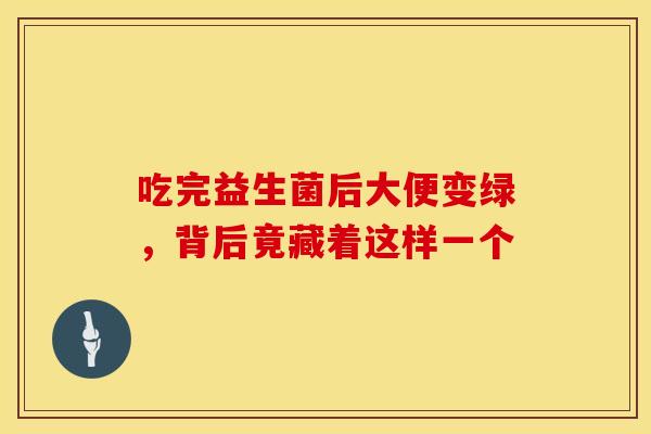 吃完益生菌后大便变绿，背后竟藏着这样一个