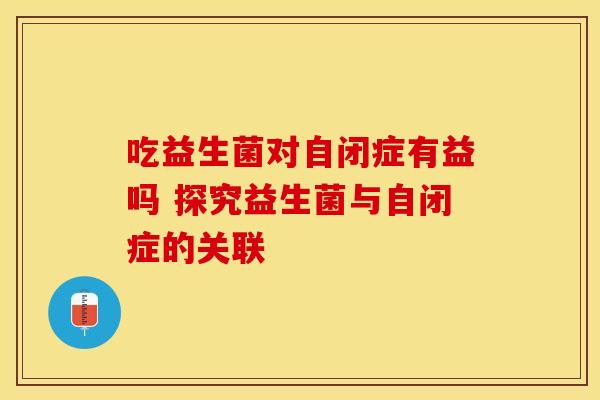 吃益生菌对自闭症有益吗 探究益生菌与自闭症的关联