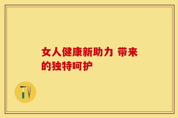 女人健康新助力 带来的独特呵护