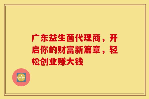 广东益生菌代理商，开启你的财富新篇章，轻松创业赚大钱