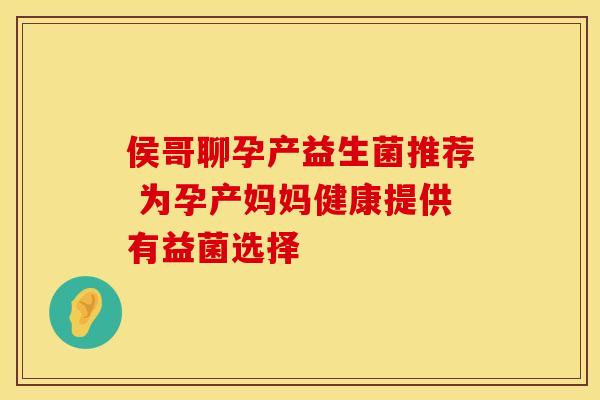 侯哥聊孕产益生菌推荐 为孕产妈妈健康提供有益菌选择