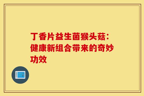 丁香片益生菌猴头菇：健康新组合带来的奇妙功效