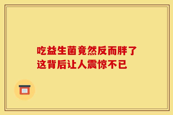 吃益生菌竟然反而胖了这背后让人震惊不已