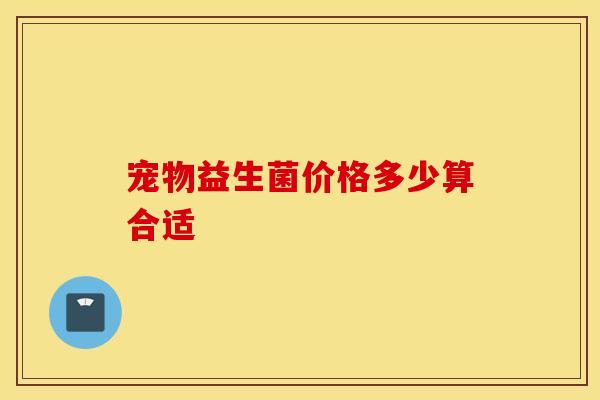 宠物益生菌价格多少算合适