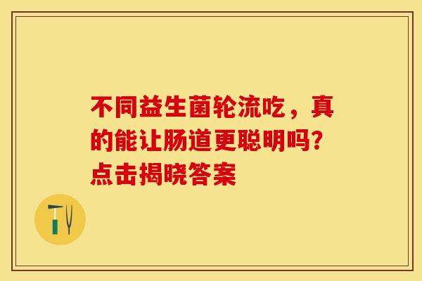 不同益生菌轮流吃，真的能让肠道更聪明吗？点击揭晓答案