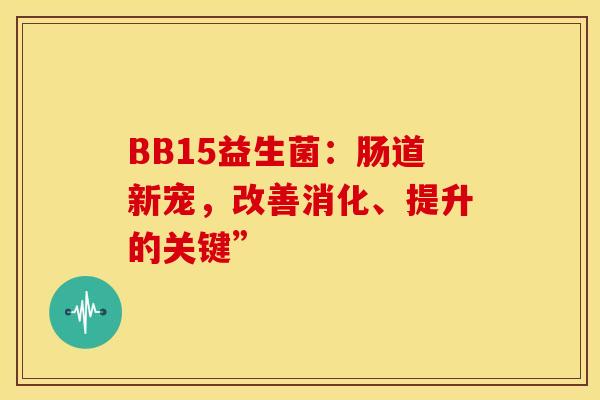 BB15益生菌：肠道新宠，改善消化、提升的关键”