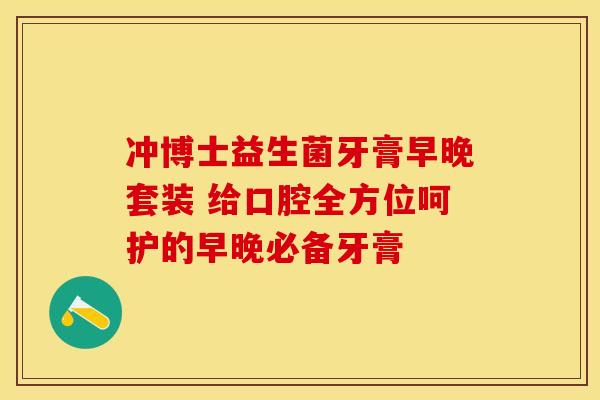 冲博士益生菌牙膏早晚套装 给口腔全方位呵护的早晚必备牙膏