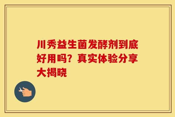 川秀益生菌发酵剂到底好用吗？真实体验分享大揭晓