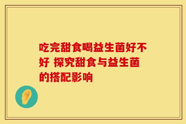 吃完甜食喝益生菌好不好 探究甜食与益生菌的搭配影响
