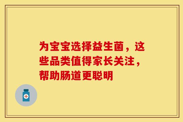 为宝宝选择益生菌，这些品类值得家长关注，帮助肠道更聪明
