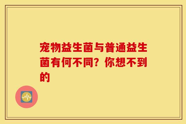 宠物益生菌与普通益生菌有何不同？你想不到的